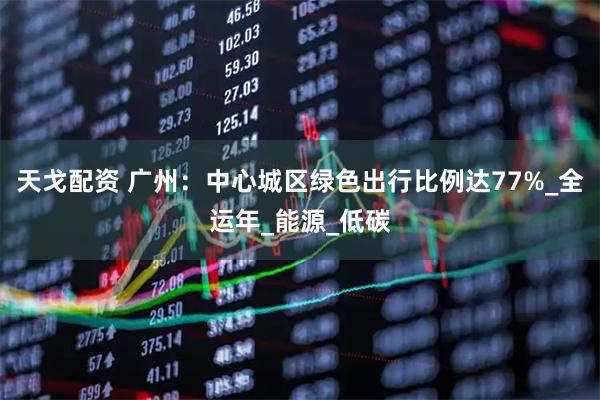 天戈配资 广州：中心城区绿色出行比例达77%_全运年_能源_低碳