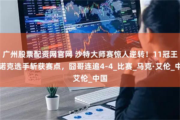 广州股票配资网官网 沙特大师赛惊人逆转！11冠王斯诺克选手斩获赛点，囧哥连追4-4_比赛_马克·艾伦_中国