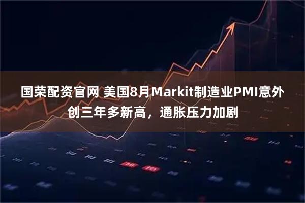 国荣配资官网 美国8月Markit制造业PMI意外创三年多新高，通胀压力加剧