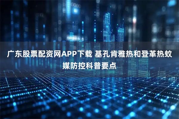广东股票配资网APP下载 基孔肯雅热和登革热蚊媒防控科普要点