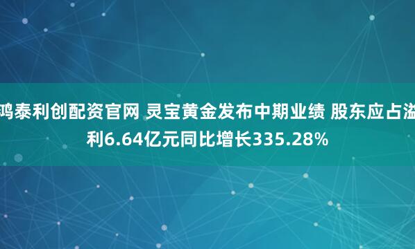 鸿泰利创配资官网 灵宝黄金发布中期业绩 股东应占溢利6.64亿元同比增长335.28%