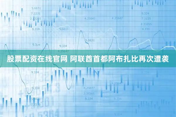 股票配资在线官网 阿联酋首都阿布扎比再次遭袭