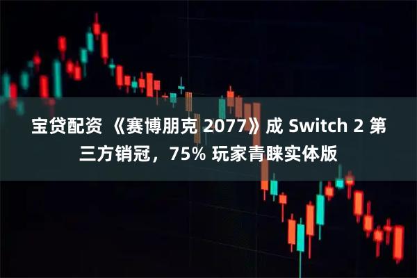 宝贷配资 《赛博朋克 2077》成 Switch 2 第三方销冠，75% 玩家青睐实体版