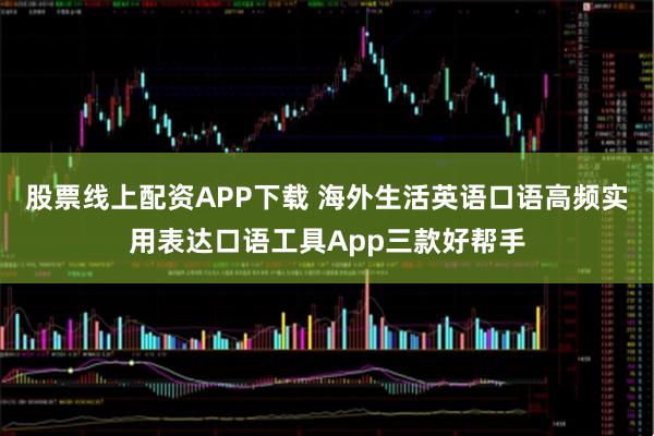 股票线上配资APP下载 海外生活英语口语高频实用表达口语工具App三款好帮手