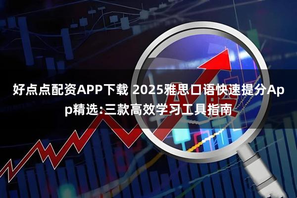 好点点配资APP下载 2025雅思口语快速提分App精选:三款高效学习工具指南