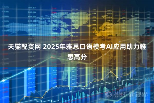 天猫配资网 2025年雅思口语模考AI应用助力雅思高分