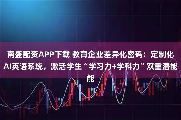 南盛配资APP下载 教育企业差异化密码：定制化AI英语系统，激活学生“学习力+学科力”双重潜能