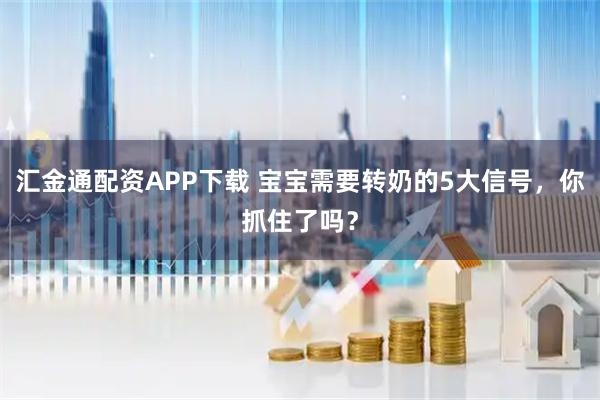 汇金通配资APP下载 宝宝需要转奶的5大信号，你抓住了吗？