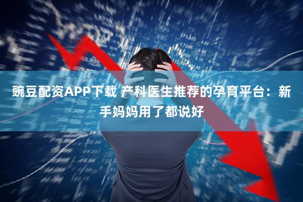 豌豆配资APP下载 产科医生推荐的孕育平台：新手妈妈用了都说好