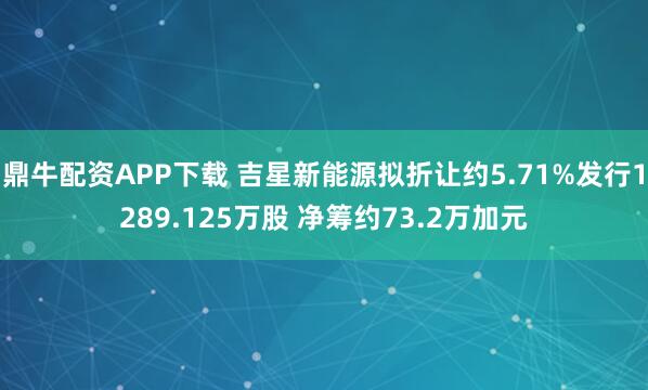 鼎牛配资APP下载 吉星新能源拟折让约5.71%发行1289.125万股 净筹约73.2万加元