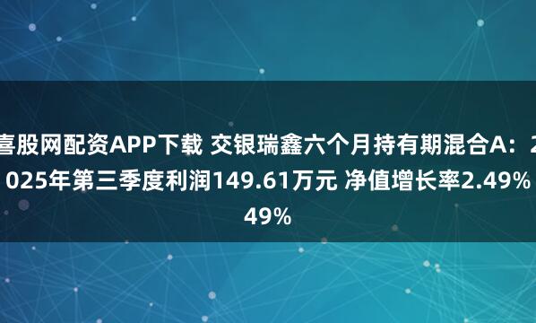 喜股网配资APP下载 交银瑞鑫六个月持有期混合A:2025年第三季度利润149.61万元 净值增长率2.49%
