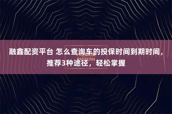 融鑫配资平台 怎么查询车的投保时间到期时间，推荐3种途径，轻松掌握