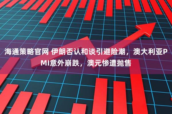 海通策略官网 伊朗否认和谈引避险潮，澳大利亚PMI意外崩跌，澳元惨遭抛售