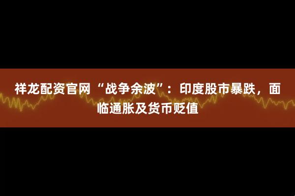 祥龙配资官网 “战争余波”：印度股市暴跌，面临通胀及货币贬值