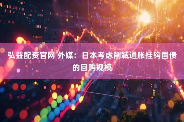 弘益配资官网 外媒：日本考虑削减通胀挂钩国债的回购规模