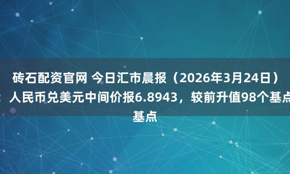 砖石配资官网 今日汇市晨报（2026年3月24日）：人民币兑美元中间价报6.8943，较前升值98个基点